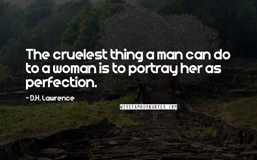 D.H. Lawrence Quotes: The cruelest thing a man can do to a woman is to portray her as perfection.