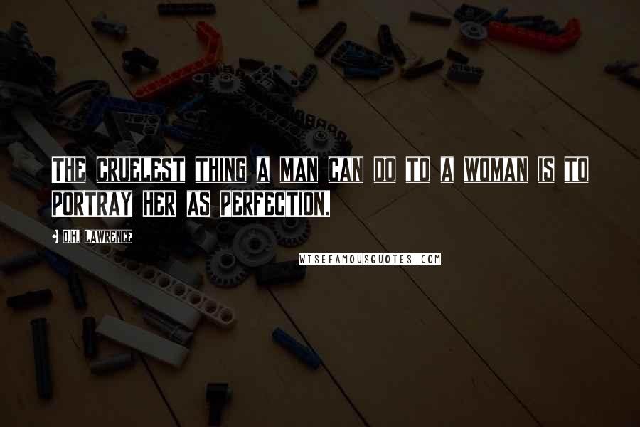 D.H. Lawrence Quotes: The cruelest thing a man can do to a woman is to portray her as perfection.