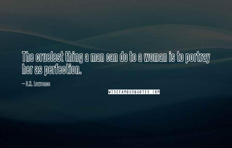 D.H. Lawrence Quotes: The cruelest thing a man can do to a woman is to portray her as perfection.