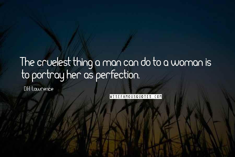 D.H. Lawrence Quotes: The cruelest thing a man can do to a woman is to portray her as perfection.