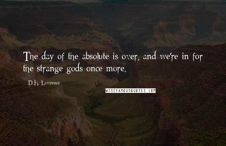 D.H. Lawrence Quotes: The day of the absolute is over, and we're in for the strange gods once more.