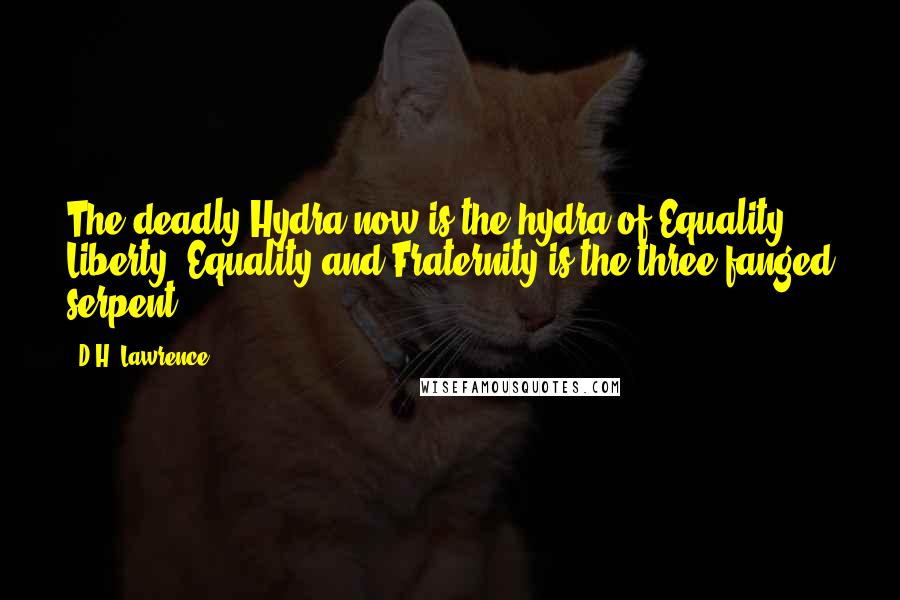 D.H. Lawrence Quotes: The deadly Hydra now is the hydra of Equality. Liberty, Equality and Fraternity is the three-fanged serpent.