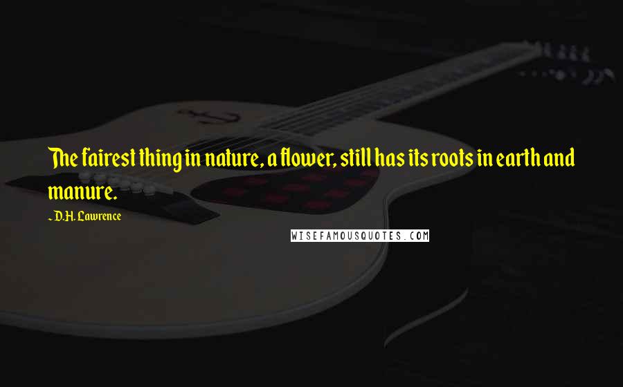 D.H. Lawrence Quotes: The fairest thing in nature, a flower, still has its roots in earth and manure.