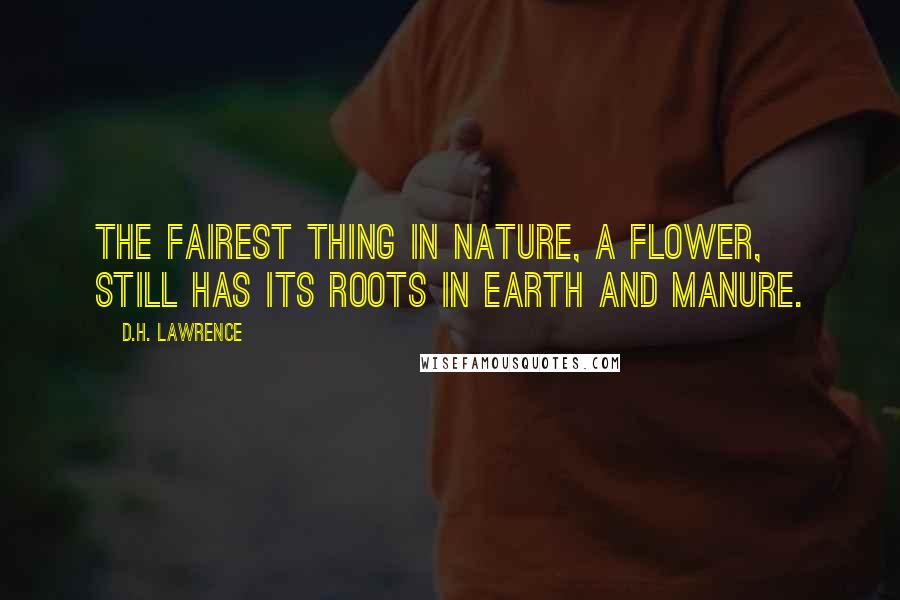D.H. Lawrence Quotes: The fairest thing in nature, a flower, still has its roots in earth and manure.