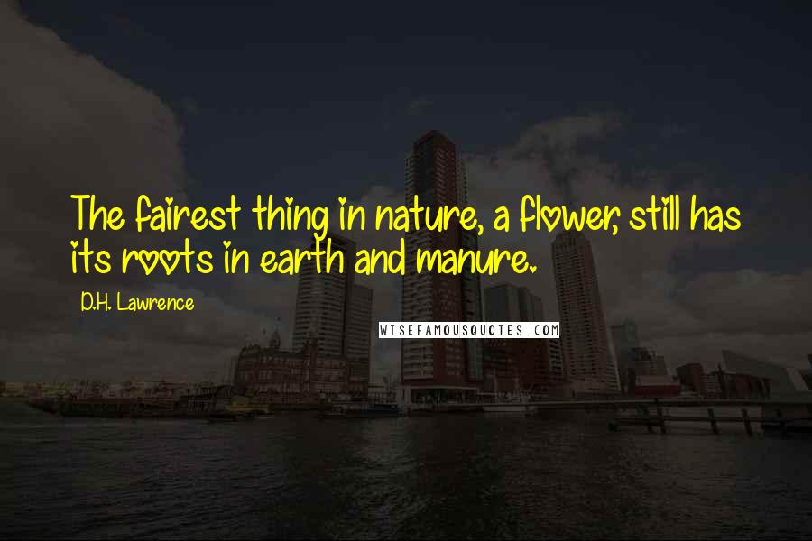 D.H. Lawrence Quotes: The fairest thing in nature, a flower, still has its roots in earth and manure.