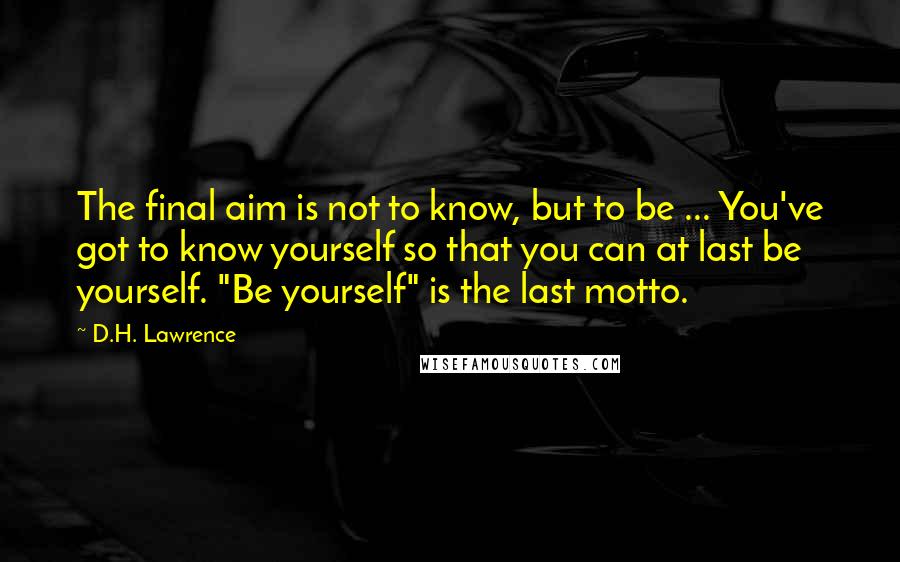 D.H. Lawrence Quotes: The final aim is not to know, but to be ... You've got to know yourself so that you can at last be yourself. "Be yourself" is the last motto.