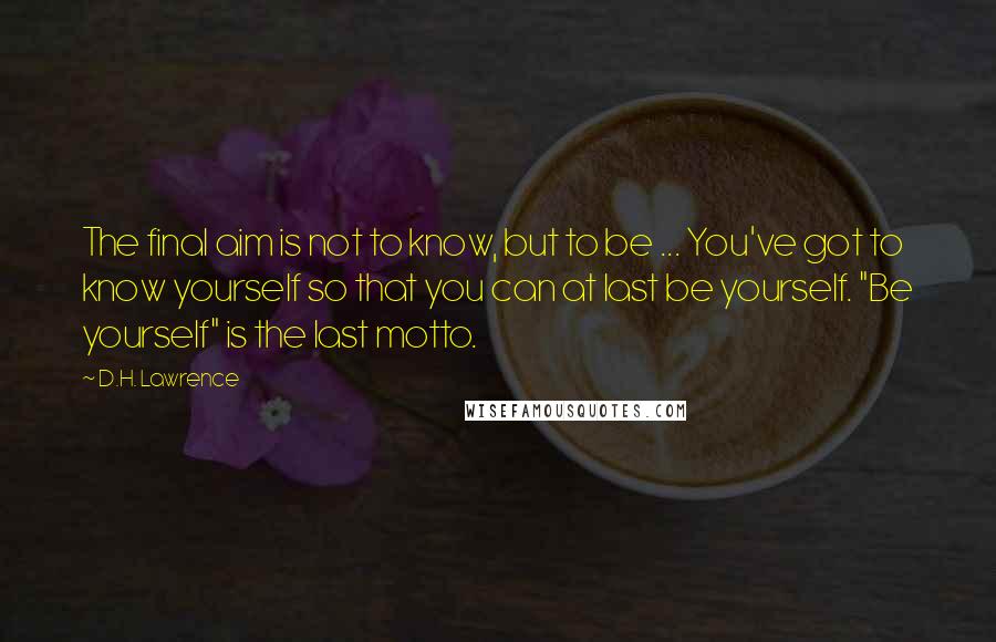 D.H. Lawrence Quotes: The final aim is not to know, but to be ... You've got to know yourself so that you can at last be yourself. "Be yourself" is the last motto.