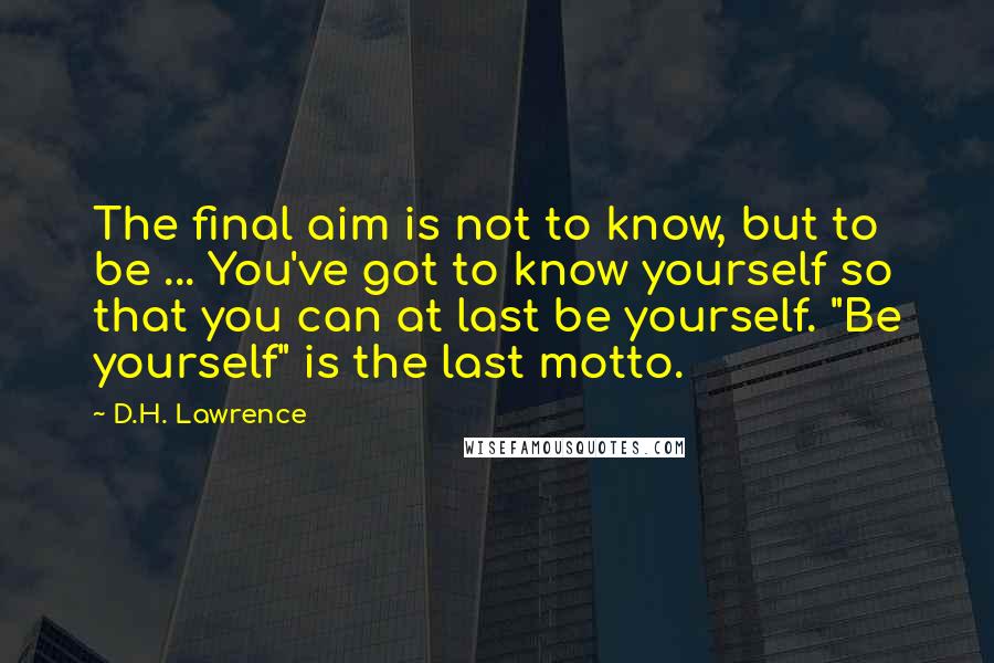 D.H. Lawrence Quotes: The final aim is not to know, but to be ... You've got to know yourself so that you can at last be yourself. "Be yourself" is the last motto.