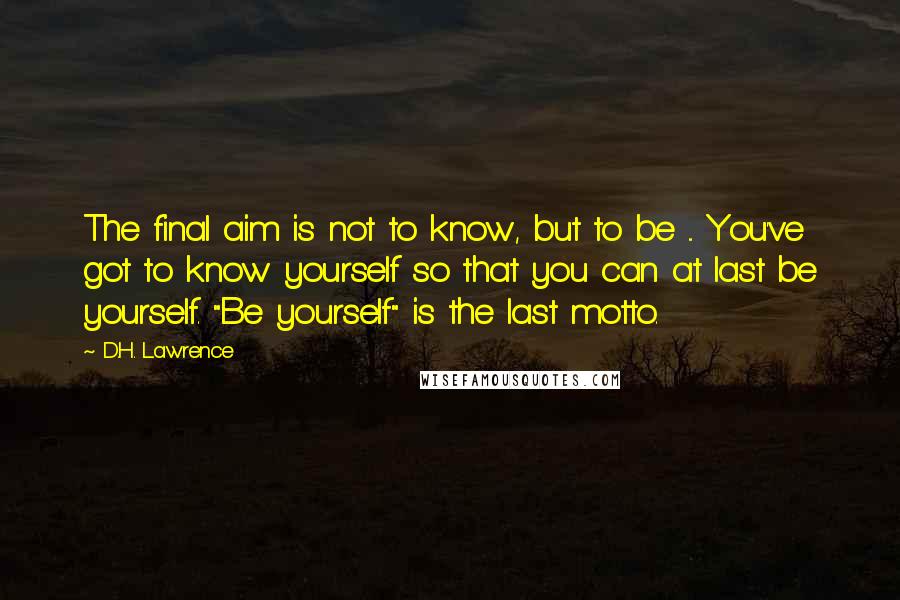 D.H. Lawrence Quotes: The final aim is not to know, but to be ... You've got to know yourself so that you can at last be yourself. "Be yourself" is the last motto.