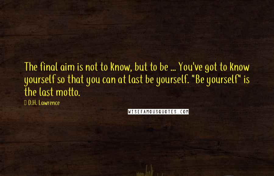 D.H. Lawrence Quotes: The final aim is not to know, but to be ... You've got to know yourself so that you can at last be yourself. "Be yourself" is the last motto.