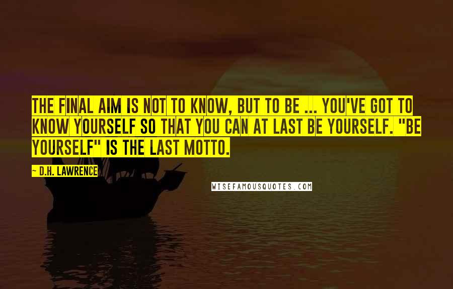 D.H. Lawrence Quotes: The final aim is not to know, but to be ... You've got to know yourself so that you can at last be yourself. "Be yourself" is the last motto.