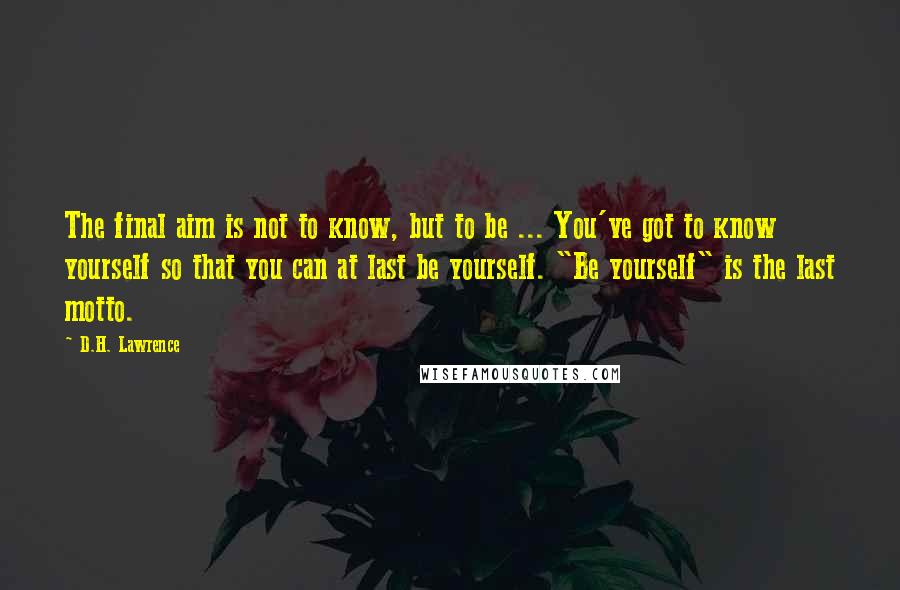 D.H. Lawrence Quotes: The final aim is not to know, but to be ... You've got to know yourself so that you can at last be yourself. "Be yourself" is the last motto.