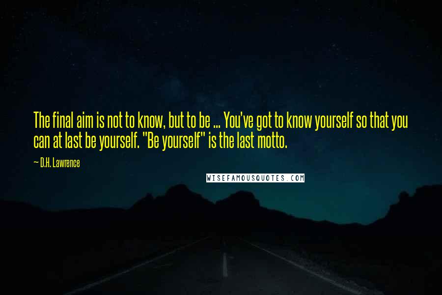 D.H. Lawrence Quotes: The final aim is not to know, but to be ... You've got to know yourself so that you can at last be yourself. "Be yourself" is the last motto.