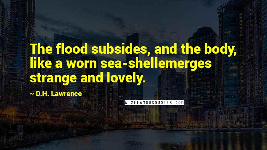 D.H. Lawrence Quotes: The flood subsides, and the body, like a worn sea-shellemerges strange and lovely.