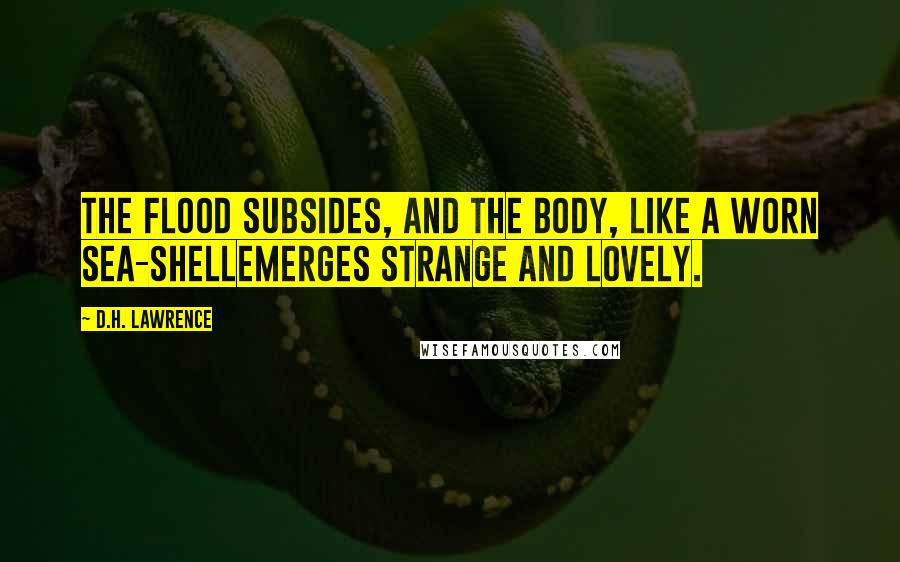 D.H. Lawrence Quotes: The flood subsides, and the body, like a worn sea-shellemerges strange and lovely.