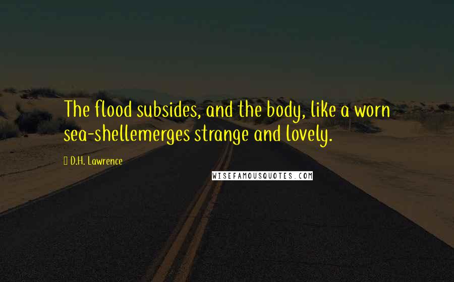 D.H. Lawrence Quotes: The flood subsides, and the body, like a worn sea-shellemerges strange and lovely.