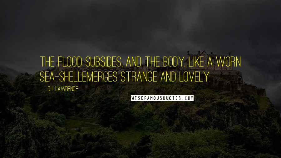 D.H. Lawrence Quotes: The flood subsides, and the body, like a worn sea-shellemerges strange and lovely.