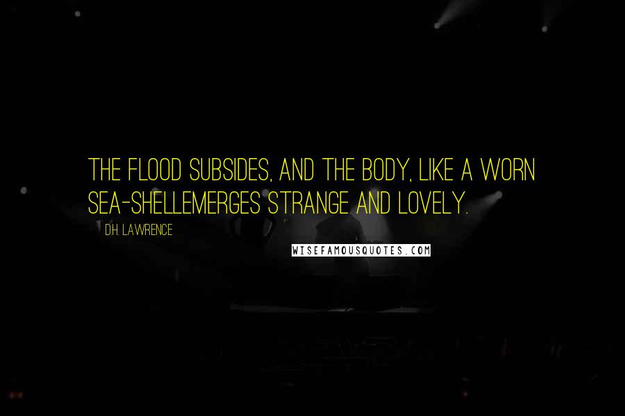 D.H. Lawrence Quotes: The flood subsides, and the body, like a worn sea-shellemerges strange and lovely.