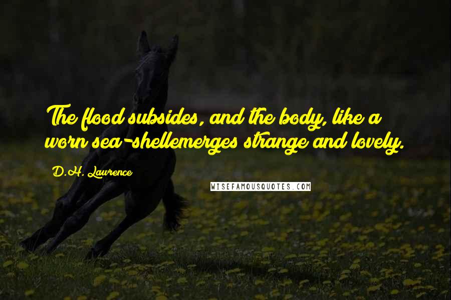 D.H. Lawrence Quotes: The flood subsides, and the body, like a worn sea-shellemerges strange and lovely.