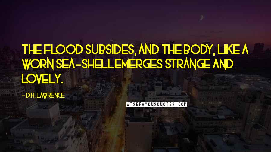 D.H. Lawrence Quotes: The flood subsides, and the body, like a worn sea-shellemerges strange and lovely.