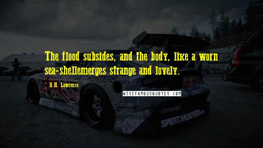 D.H. Lawrence Quotes: The flood subsides, and the body, like a worn sea-shellemerges strange and lovely.