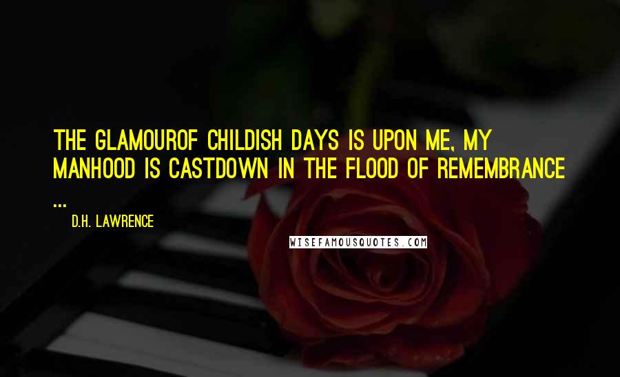 D.H. Lawrence Quotes: The glamourOf childish days is upon me, my manhood is castDown in the flood of remembrance ...