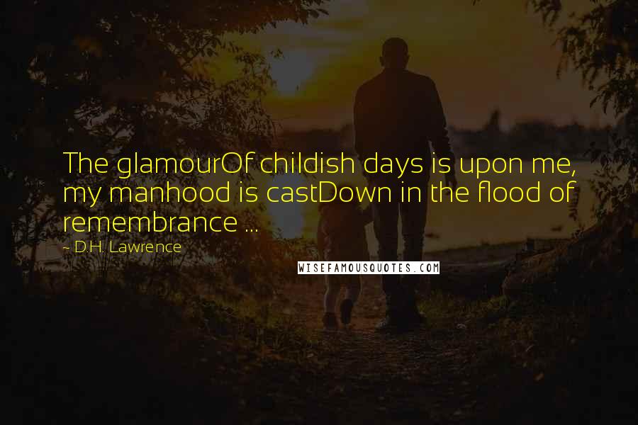 D.H. Lawrence Quotes: The glamourOf childish days is upon me, my manhood is castDown in the flood of remembrance ...