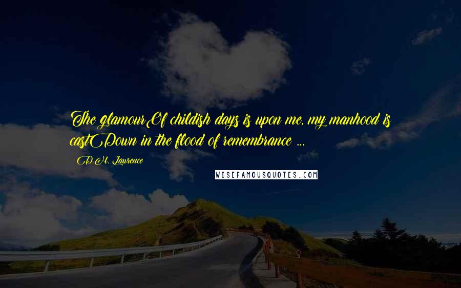 D.H. Lawrence Quotes: The glamourOf childish days is upon me, my manhood is castDown in the flood of remembrance ...