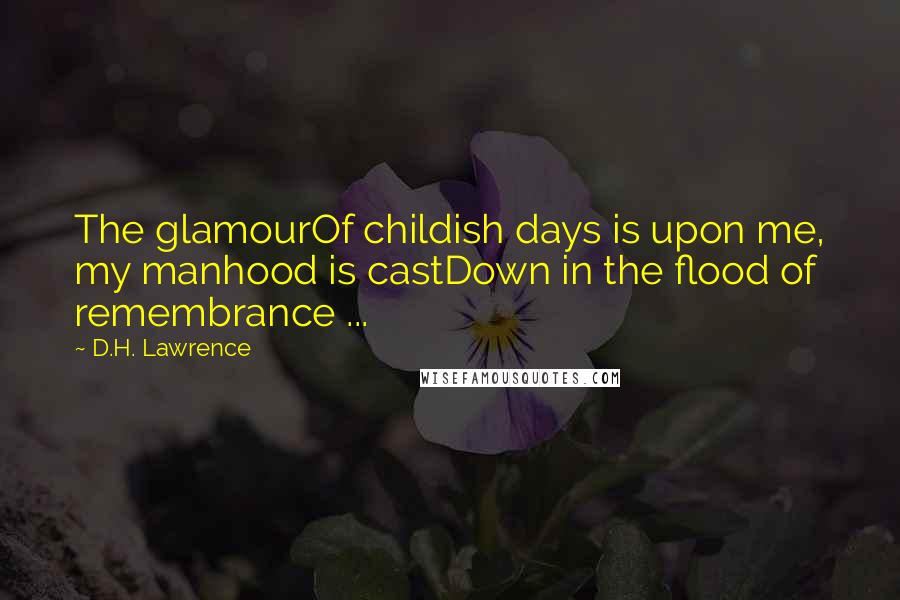 D.H. Lawrence Quotes: The glamourOf childish days is upon me, my manhood is castDown in the flood of remembrance ...