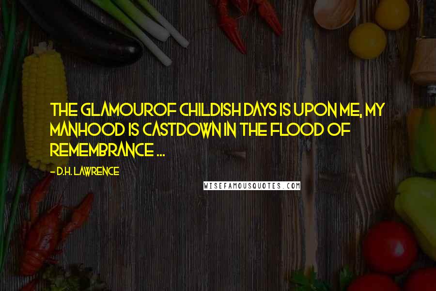 D.H. Lawrence Quotes: The glamourOf childish days is upon me, my manhood is castDown in the flood of remembrance ...