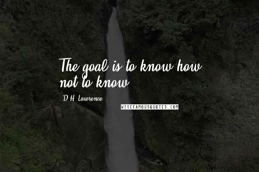 D.H. Lawrence Quotes: The goal is to know how not-to-know.