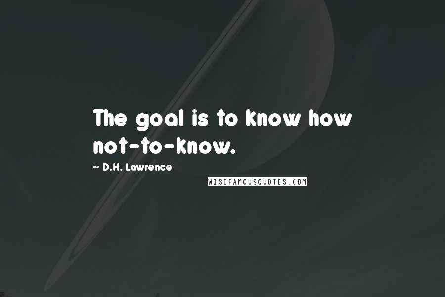 D.H. Lawrence Quotes: The goal is to know how not-to-know.