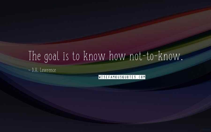 D.H. Lawrence Quotes: The goal is to know how not-to-know.