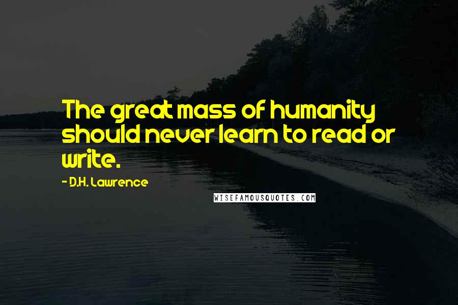 D.H. Lawrence Quotes: The great mass of humanity should never learn to read or write.