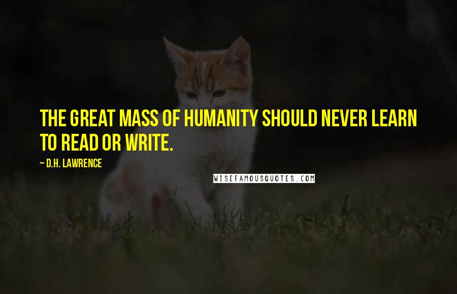 D.H. Lawrence Quotes: The great mass of humanity should never learn to read or write.