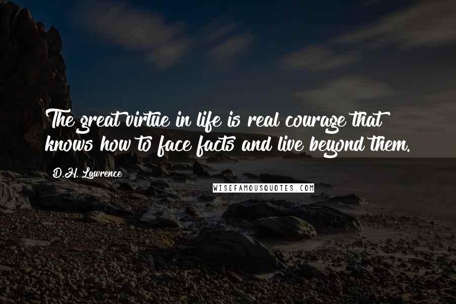 D.H. Lawrence Quotes: The great virtue in life is real courage that knows how to face facts and live beyond them.