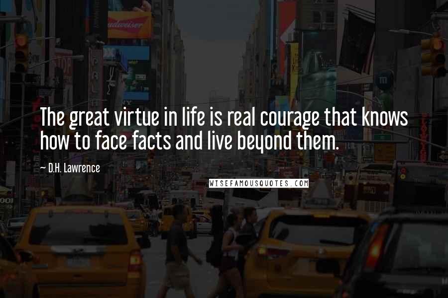 D.H. Lawrence Quotes: The great virtue in life is real courage that knows how to face facts and live beyond them.