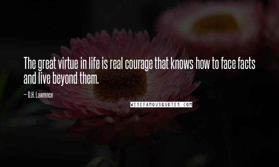 D.H. Lawrence Quotes: The great virtue in life is real courage that knows how to face facts and live beyond them.