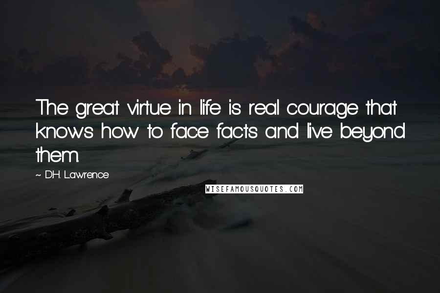 D.H. Lawrence Quotes: The great virtue in life is real courage that knows how to face facts and live beyond them.