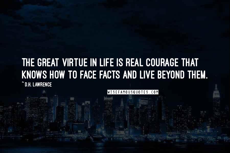 D.H. Lawrence Quotes: The great virtue in life is real courage that knows how to face facts and live beyond them.