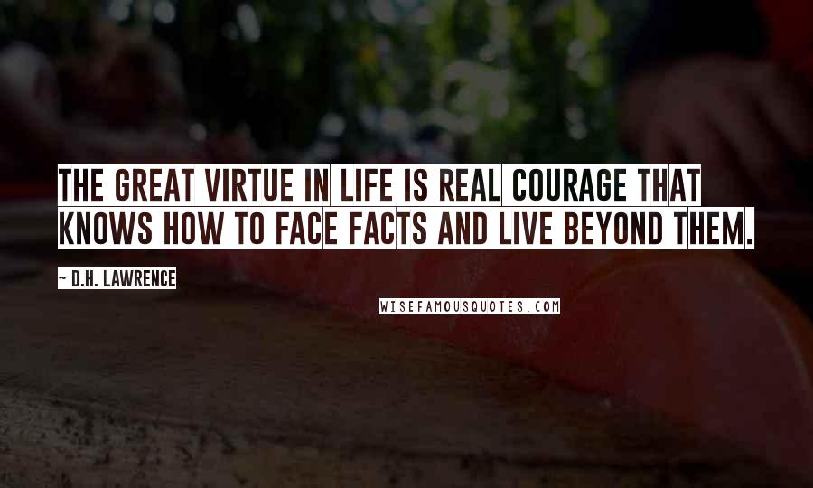 D.H. Lawrence Quotes: The great virtue in life is real courage that knows how to face facts and live beyond them.