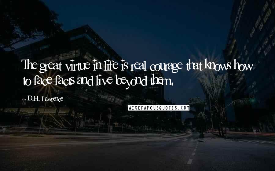 D.H. Lawrence Quotes: The great virtue in life is real courage that knows how to face facts and live beyond them.
