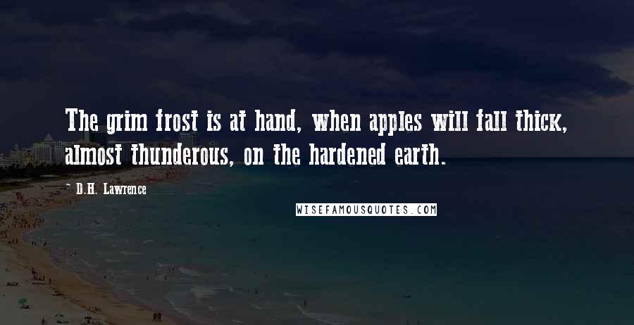 D.H. Lawrence Quotes: The grim frost is at hand, when apples will fall thick, almost thunderous, on the hardened earth.