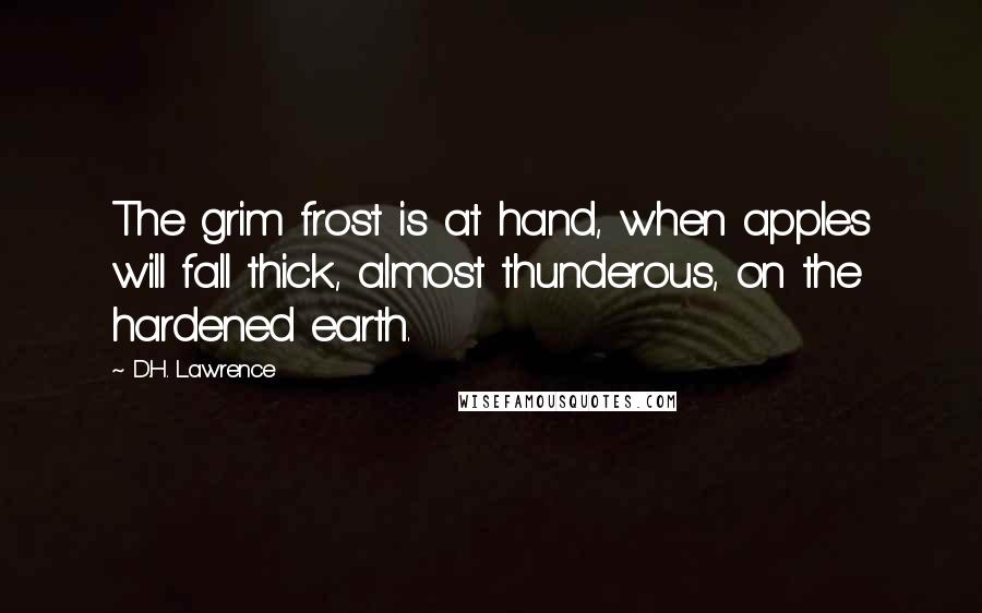 D.H. Lawrence Quotes: The grim frost is at hand, when apples will fall thick, almost thunderous, on the hardened earth.