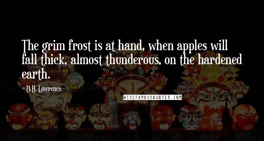 D.H. Lawrence Quotes: The grim frost is at hand, when apples will fall thick, almost thunderous, on the hardened earth.