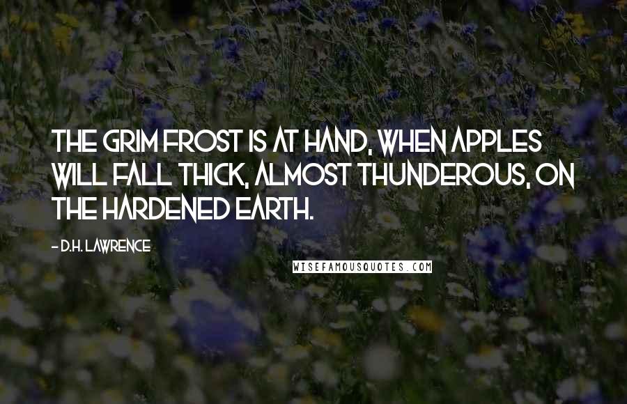 D.H. Lawrence Quotes: The grim frost is at hand, when apples will fall thick, almost thunderous, on the hardened earth.