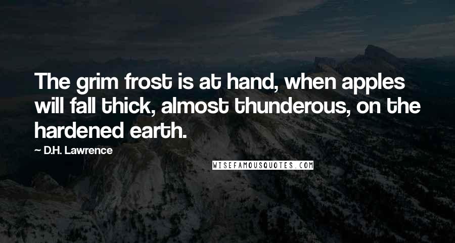 D.H. Lawrence Quotes: The grim frost is at hand, when apples will fall thick, almost thunderous, on the hardened earth.