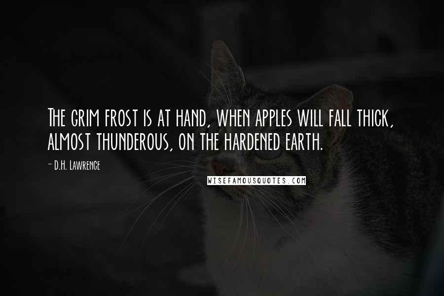 D.H. Lawrence Quotes: The grim frost is at hand, when apples will fall thick, almost thunderous, on the hardened earth.