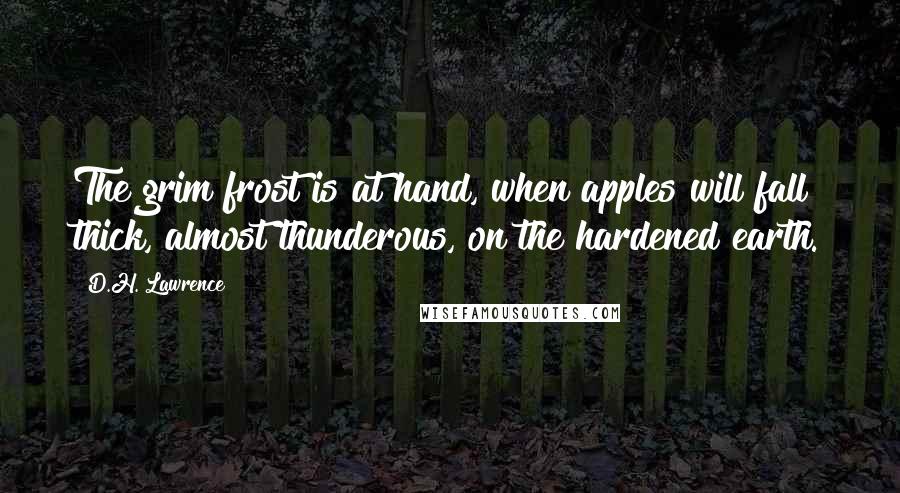 D.H. Lawrence Quotes: The grim frost is at hand, when apples will fall thick, almost thunderous, on the hardened earth.