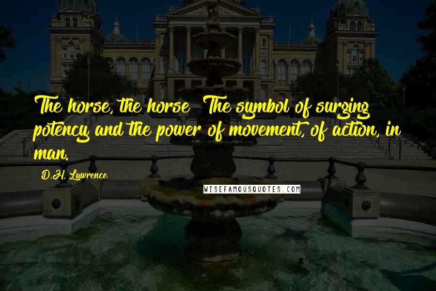 D.H. Lawrence Quotes: The horse, the horse! The symbol of surging potency and the power of movement, of action, in man.